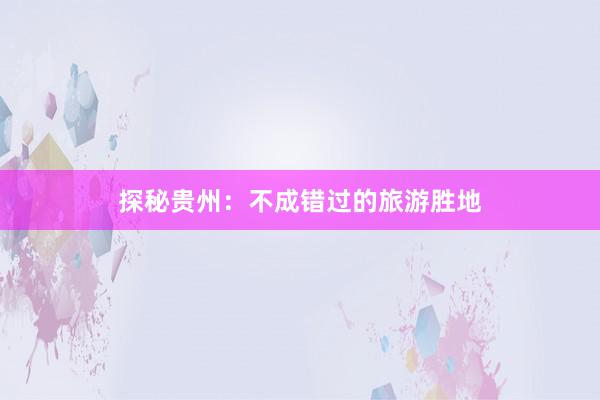 探秘贵州：不成错过的旅游胜地