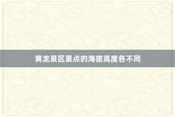 黄龙景区景点的海拔高度各不同