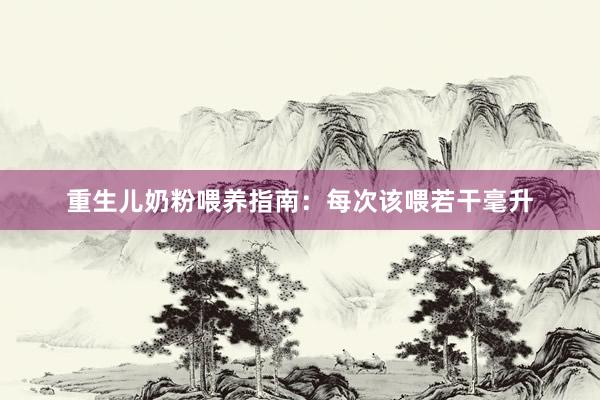 重生儿奶粉喂养指南：每次该喂若干毫升