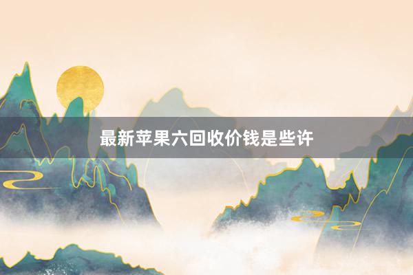 最新苹果六回收价钱是些许